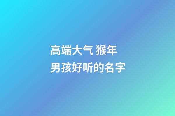 高端大气 猴年男孩好听的名字